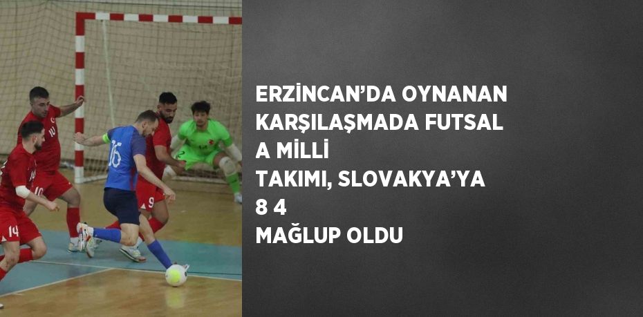 ERZİNCAN’DA OYNANAN KARŞILAŞMADA FUTSAL A MİLLİ TAKIMI, SLOVAKYA’YA 8 4 MAĞLUP OLDU