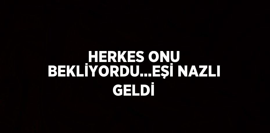 HERKES ONU BEKLİYORDU...EŞİ NAZLI GELDİ