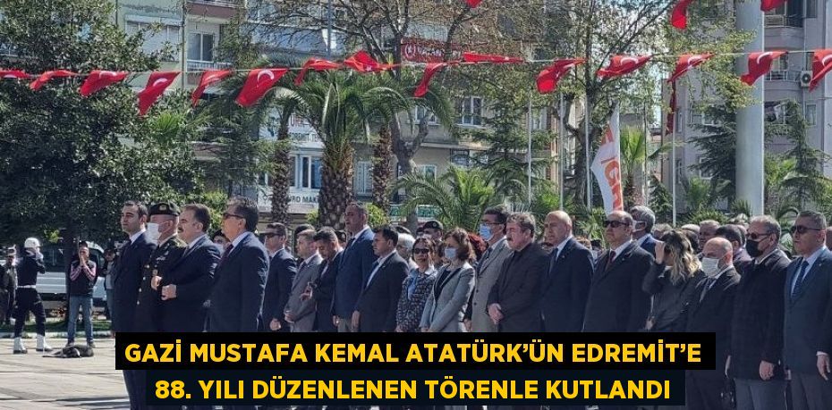 GAZİ MUSTAFA KEMAL ATATÜRK’ÜN EDREMİT’E 88. YILI DÜZENLENEN TÖRENLE KUTLANDI