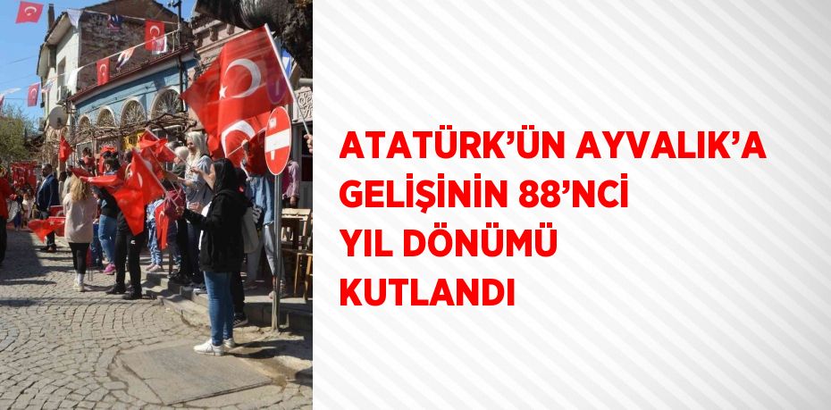 ATATÜRK’ÜN AYVALIK’A GELİŞİNİN 88’NCİ YIL DÖNÜMÜ KUTLANDI