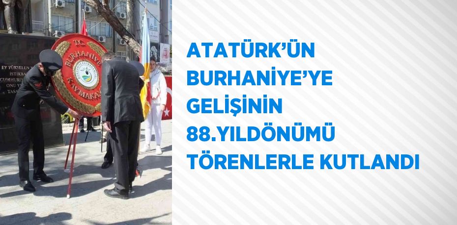 ATATÜRK’ÜN BURHANİYE’YE GELİŞİNİN 88.YILDÖNÜMÜ TÖRENLERLE KUTLANDI