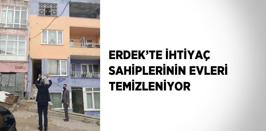 ERDEK’TE İHTİYAÇ SAHİPLERİNİN EVLERİ TEMİZLENİYOR