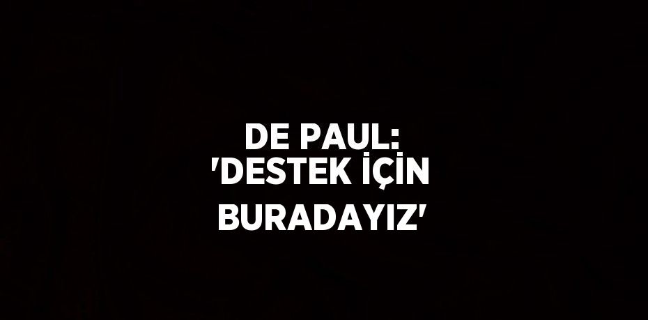 DE PAUL: 'DESTEK İÇİN BURADAYIZ'