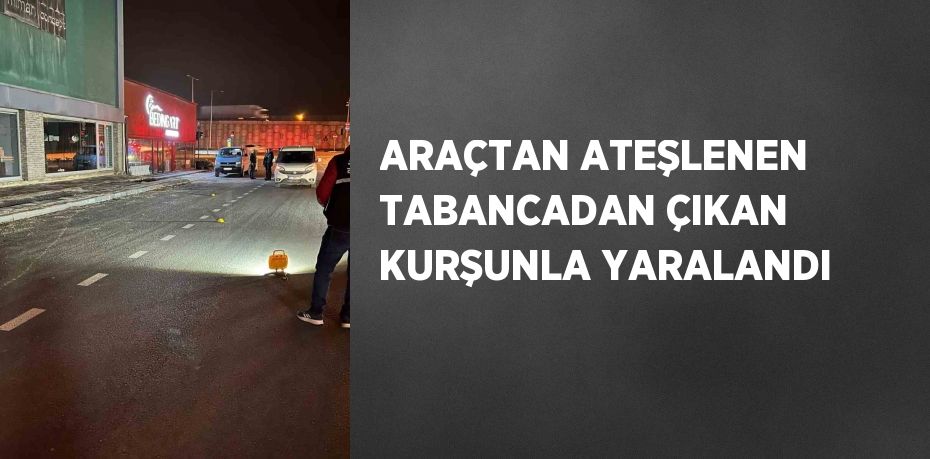 ARAÇTAN ATEŞLENEN TABANCADAN ÇIKAN KURŞUNLA YARALANDI