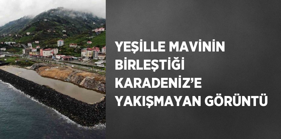 YEŞİLLE MAVİNİN BİRLEŞTİĞİ KARADENİZ’E YAKIŞMAYAN GÖRÜNTÜ