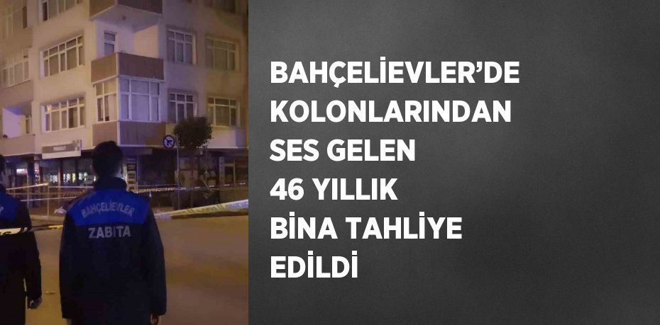 BAHÇELİEVLER’DE KOLONLARINDAN SES GELEN 46 YILLIK BİNA TAHLİYE EDİLDİ