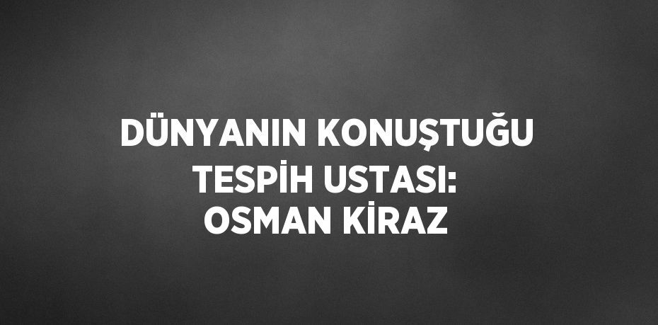 DÜNYANIN KONUŞTUĞU TESPİH USTASI: OSMAN KİRAZ