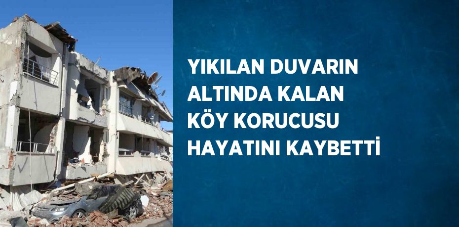 YIKILAN DUVARIN ALTINDA KALAN KÖY KORUCUSU HAYATINI KAYBETTİ