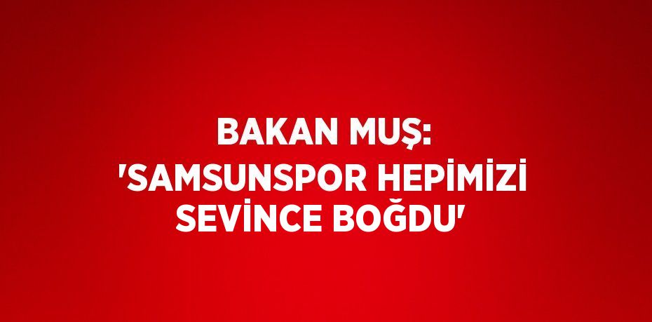 BAKAN MUŞ: 'SAMSUNSPOR HEPİMİZİ SEVİNCE BOĞDU'