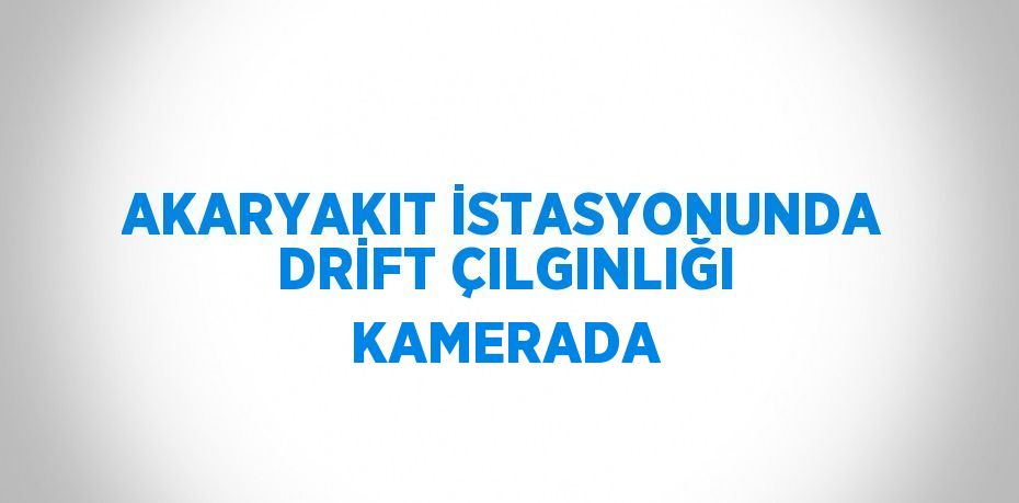 AKARYAKIT İSTASYONUNDA DRİFT ÇILGINLIĞI KAMERADA