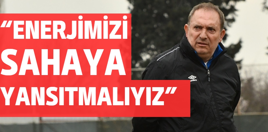 “ENERJİMİZİ SAHAYA YANSITMALIYIZ”