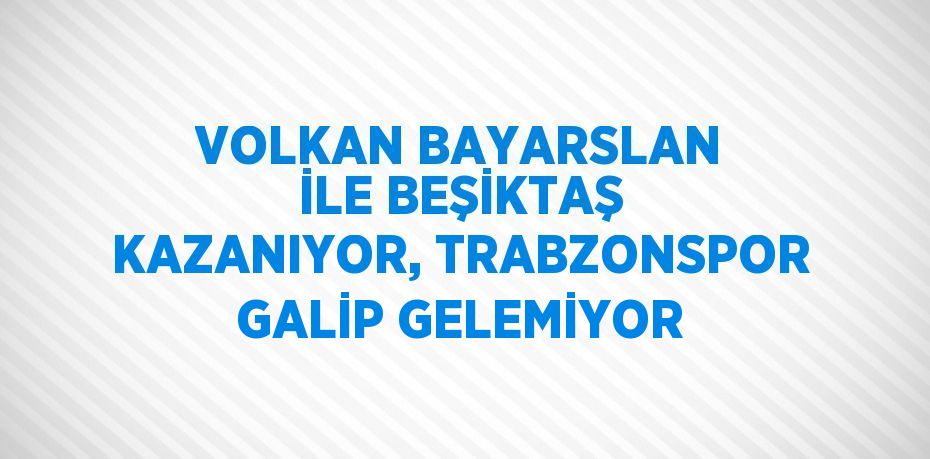 VOLKAN BAYARSLAN İLE BEŞİKTAŞ KAZANIYOR, TRABZONSPOR GALİP GELEMİYOR