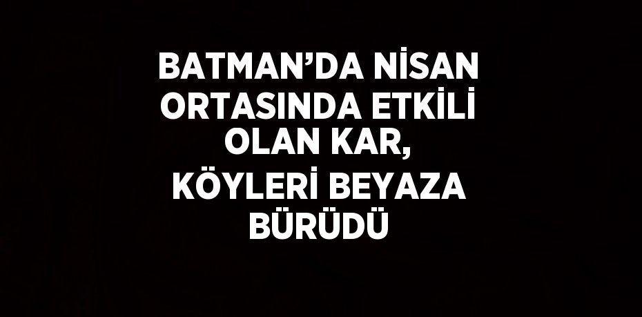 BATMAN’DA NİSAN ORTASINDA ETKİLİ OLAN KAR, KÖYLERİ BEYAZA BÜRÜDÜ