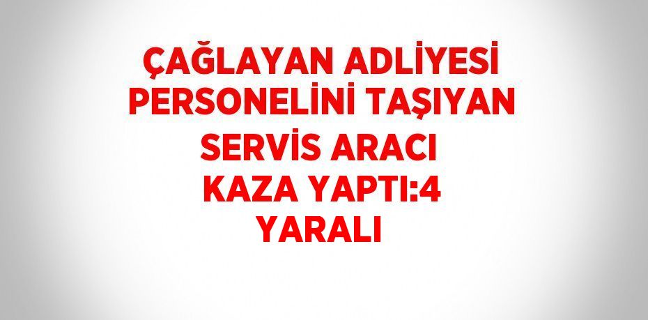 ÇAĞLAYAN ADLİYESİ PERSONELİNİ TAŞIYAN SERVİS ARACI KAZA YAPTI:4 YARALI