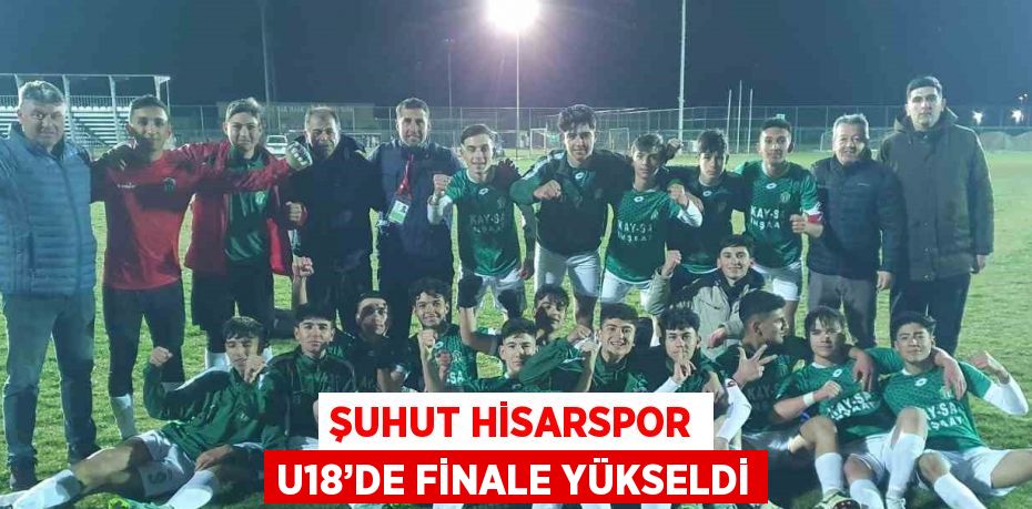 ŞUHUT HİSARSPOR U18’DE FİNALE YÜKSELDİ