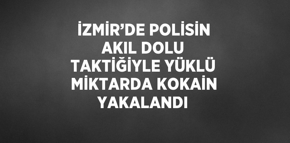 İZMİR’DE POLİSİN AKIL DOLU TAKTİĞİYLE YÜKLÜ MİKTARDA KOKAİN YAKALANDI