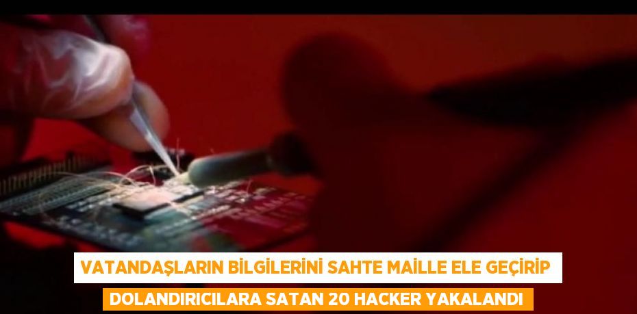 VATANDAŞLARIN BİLGİLERİNİ SAHTE MAİLLE ELE GEÇİRİP DOLANDIRICILARA SATAN 20 HACKER YAKALANDI