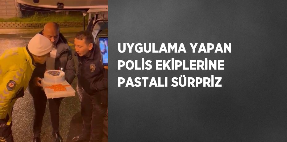 UYGULAMA YAPAN POLİS EKİPLERİNE PASTALI SÜRPRİZ