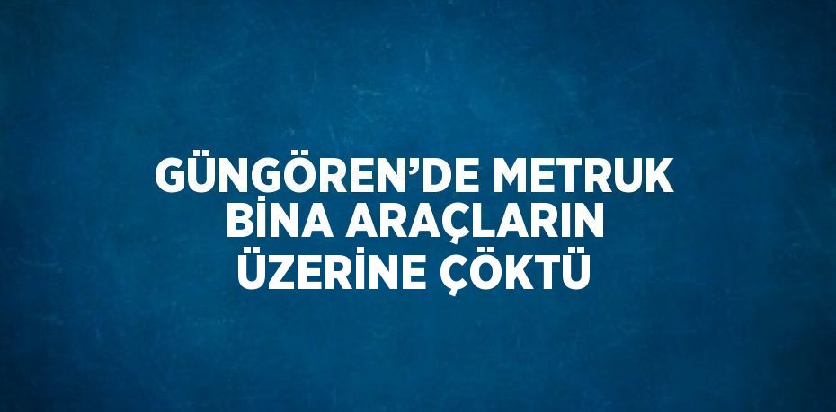 GÜNGÖREN’DE METRUK BİNA ARAÇLARIN ÜZERİNE ÇÖKTÜ