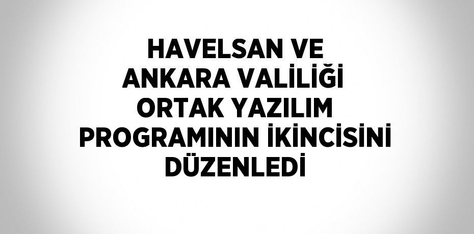 HAVELSAN VE ANKARA VALİLİĞİ ORTAK YAZILIM PROGRAMININ İKİNCİSİNİ DÜZENLEDİ