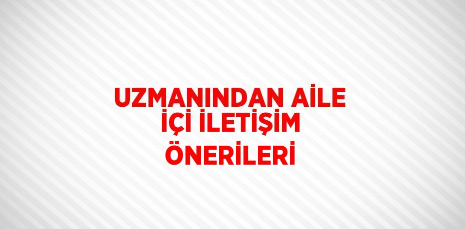 UZMANINDAN AİLE İÇİ İLETİŞİM ÖNERİLERİ