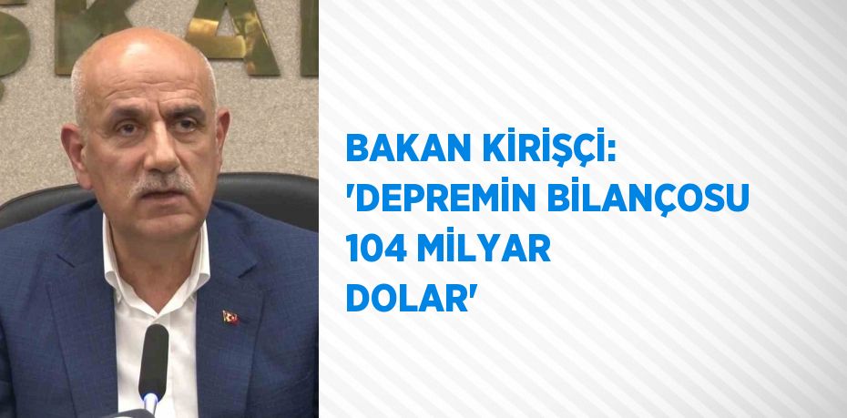 BAKAN KİRİŞÇİ: 'DEPREMİN BİLANÇOSU 104 MİLYAR DOLAR'