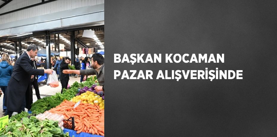 BAŞKAN KOCAMAN PAZAR ALIŞVERİŞİNDE