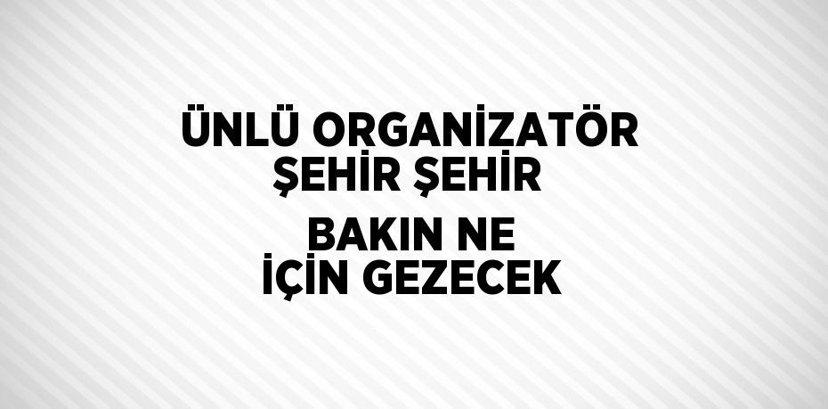 ÜNLÜ ORGANİZATÖR ŞEHİR ŞEHİR BAKIN NE İÇİN GEZECEK