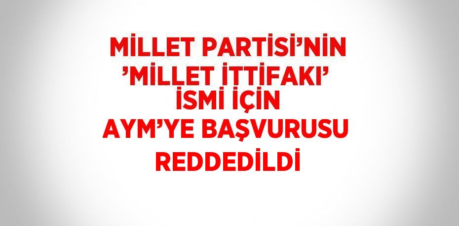 MİLLET PARTİSİ’NİN ’MİLLET İTTİFAKI’ İSMİ İÇİN AYM’YE BAŞVURUSU REDDEDİLDİ