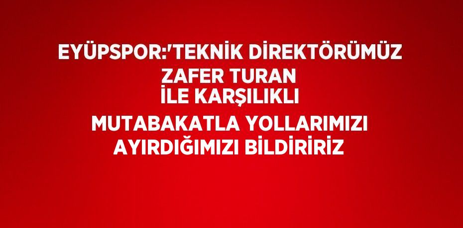 EYÜPSPOR:'TEKNİK DİREKTÖRÜMÜZ ZAFER TURAN İLE KARŞILIKLI MUTABAKATLA YOLLARIMIZI AYIRDIĞIMIZI BİLDİRİRİZ