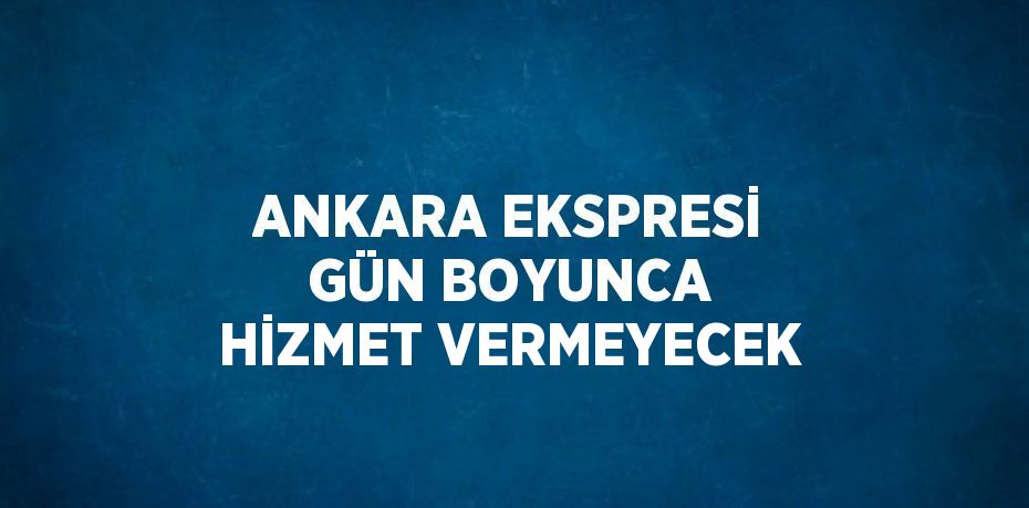 ANKARA EKSPRESİ GÜN BOYUNCA HİZMET VERMEYECEK