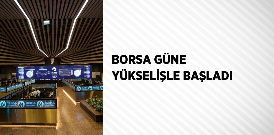 BORSA GÜNE YÜKSELİŞLE BAŞLADI