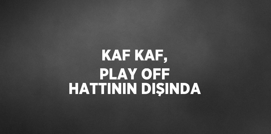 KAF KAF, PLAY OFF HATTININ DIŞINDA