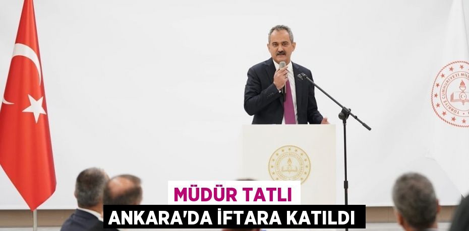 MÜDÜR TATLI ANKARA’DA İFTARA KATILDI