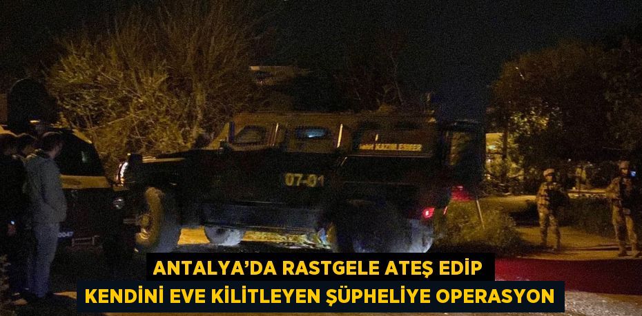 ANTALYA’DA RASTGELE ATEŞ EDİP KENDİNİ EVE KİLİTLEYEN ŞÜPHELİYE OPERASYON