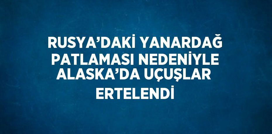 RUSYA’DAKİ YANARDAĞ PATLAMASI NEDENİYLE ALASKA’DA UÇUŞLAR ERTELENDİ