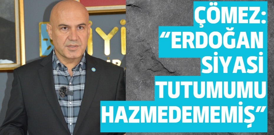 ÇÖMEZ: “ERDOĞAN SİYASİ  TUTUMUMU HAZMEDEMEMİŞ”