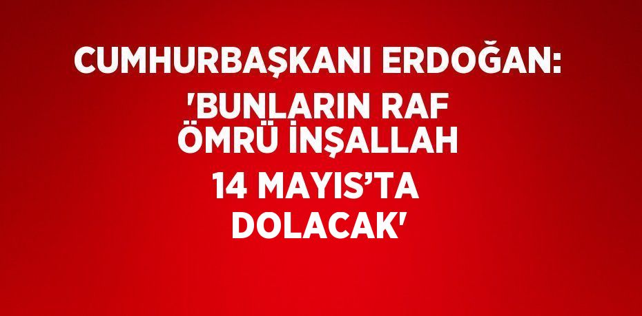 CUMHURBAŞKANI ERDOĞAN: 'BUNLARIN RAF ÖMRÜ İNŞALLAH 14 MAYIS’TA DOLACAK'