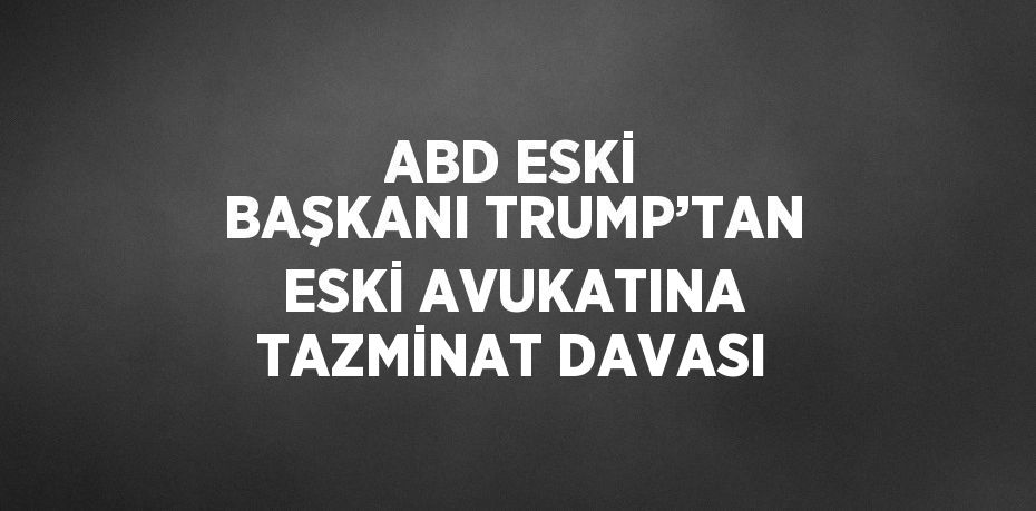 ABD ESKİ BAŞKANI TRUMP’TAN ESKİ AVUKATINA TAZMİNAT DAVASI