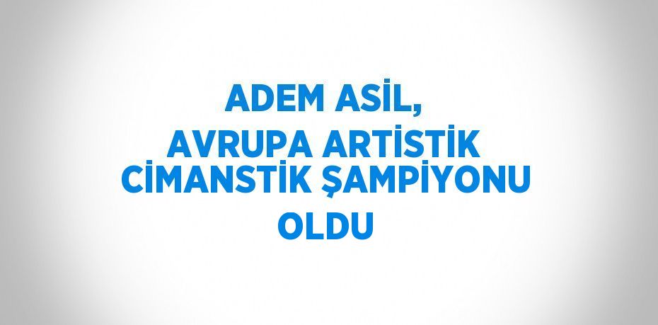 ADEM ASİL, AVRUPA ARTİSTİK CİMANSTİK ŞAMPİYONU OLDU