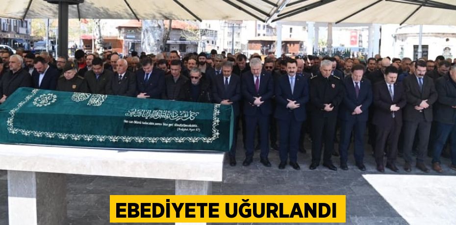 EBEDİYETE UĞURLANDI
