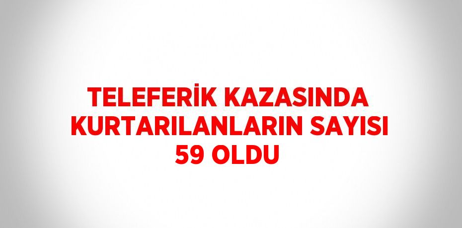 TELEFERİK KAZASINDA KURTARILANLARIN SAYISI 59 OLDU