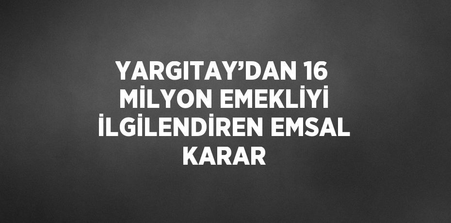 YARGITAY’DAN 16 MİLYON EMEKLİYİ İLGİLENDİREN EMSAL KARAR