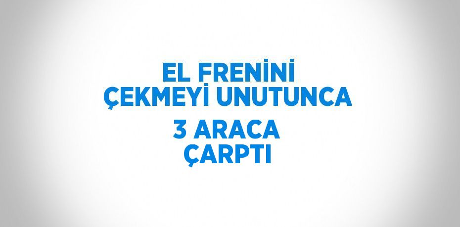 EL FRENİNİ ÇEKMEYİ UNUTUNCA 3 ARACA ÇARPTI