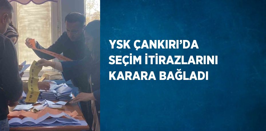 YSK ÇANKIRI’DA SEÇİM İTİRAZLARINI KARARA BAĞLADI