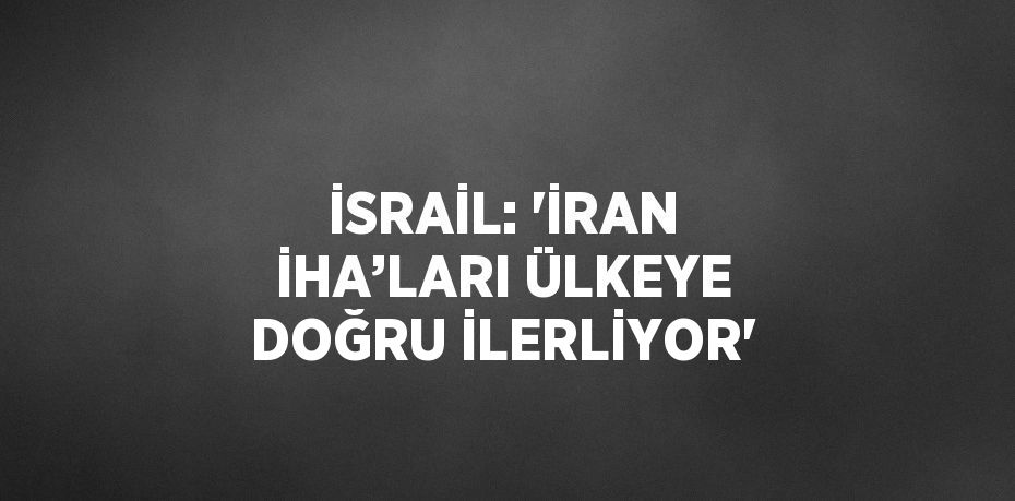 İSRAİL: 'İRAN İHA’LARI ÜLKEYE DOĞRU İLERLİYOR'