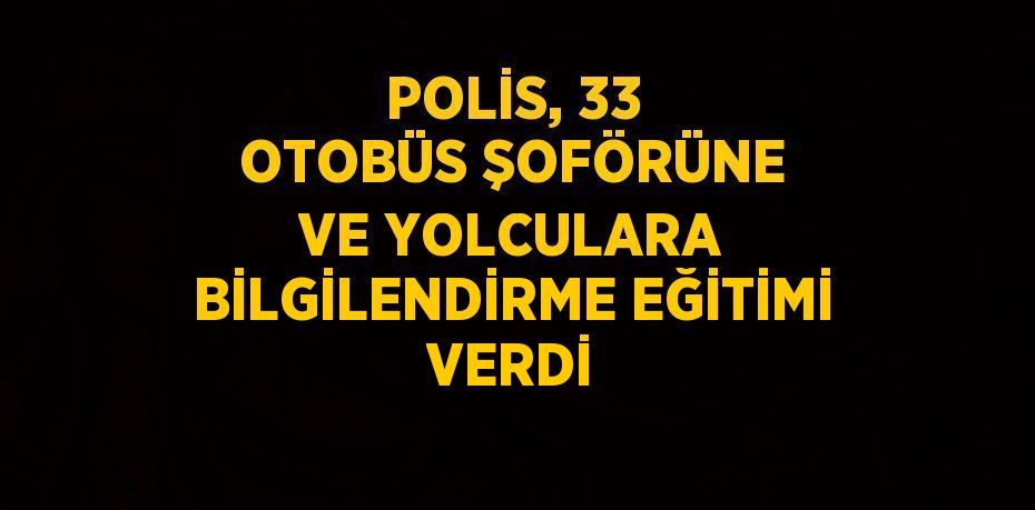POLİS, 33 OTOBÜS ŞOFÖRÜNE VE YOLCULARA BİLGİLENDİRME EĞİTİMİ VERDİ
