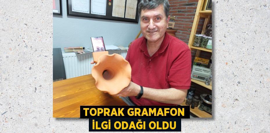 TOPRAK GRAMAFON İLGİ ODAĞI OLDU