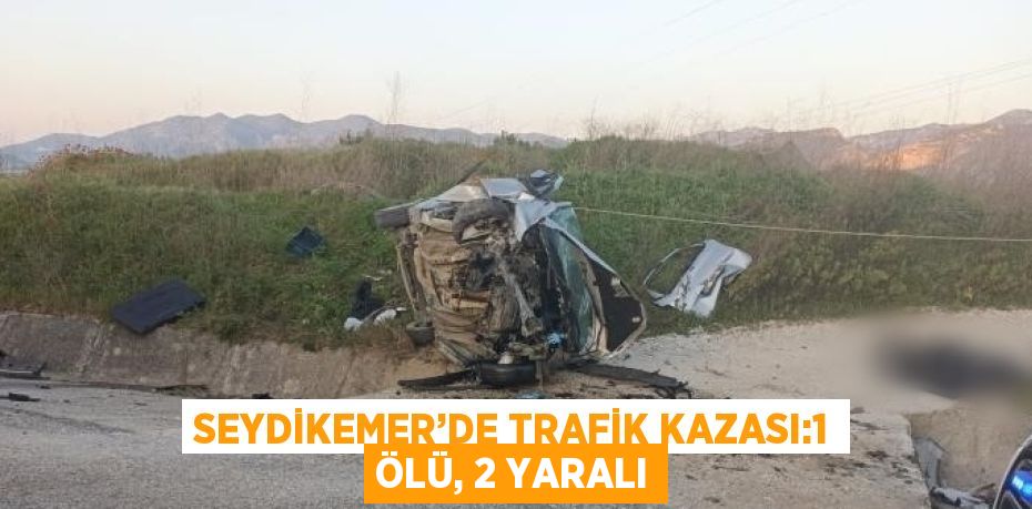 SEYDİKEMER’DE TRAFİK KAZASI:1 ÖLÜ, 2 YARALI