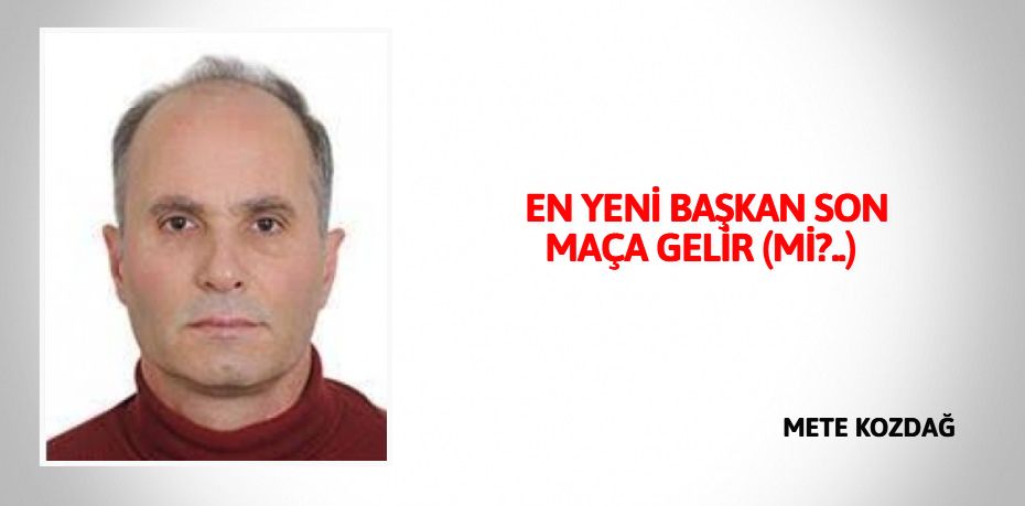    EN YENİ BAŞKAN SON MAÇA GELİR (Mİ?..)